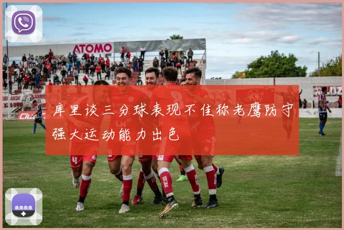 库里谈三分球表现不佳称老鹰防守强大运动能力出色