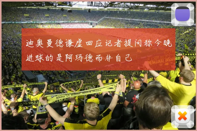 迪奥曼德谦虚回应记者提问称今晚进球的是阿玛德而非自己