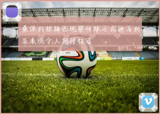 桑保利称梅西观察传球方式迪马利亚表现令人期待征召