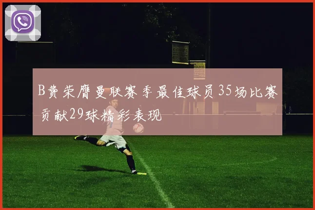 B费荣膺曼联赛季最佳球员35场比赛贡献29球精彩表现