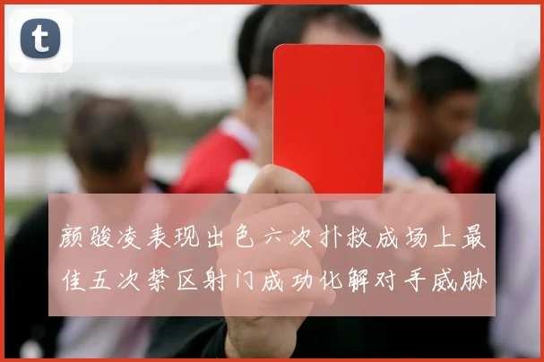 颜骏凌表现出色六次扑救成场上最佳五次禁区射门成功化解对手威胁
