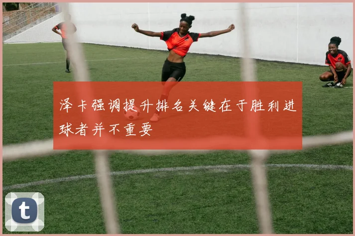 泽卡强调提升排名关键在于胜利进球者并不重要