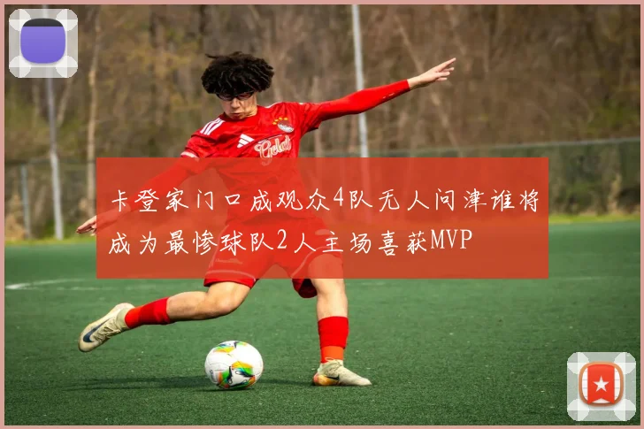 卡登家门口成观众4队无人问津谁将成为最惨球队2人主场喜获MVP