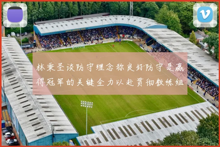 林秉圣谈防守理念称良好防守是赢得冠军的关键全力以赴贯彻教练组战术