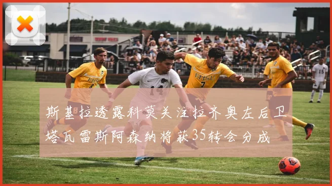 斯基拉透露科莫关注拉齐奥左后卫塔瓦雷斯阿森纳将获35转会分成