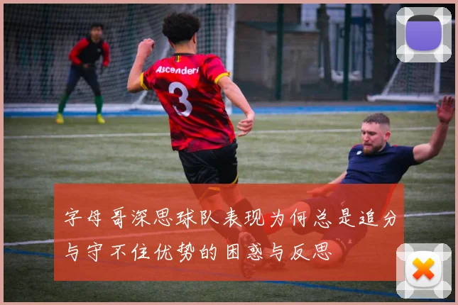 字母哥深思球队表现为何总是追分与守不住优势的困惑与反思