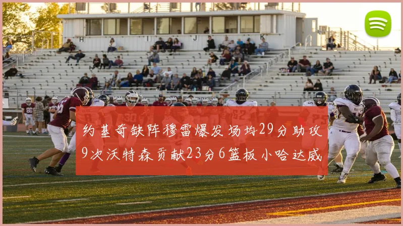 约基奇缺阵穆雷爆发场均29分助攻9次沃特森贡献23分6篮板小哈达威也有17分表现出色