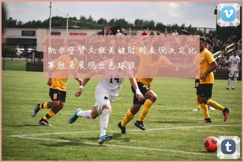 凯尔登赞文班关键时刻表现决定比赛胜负展现出色球技