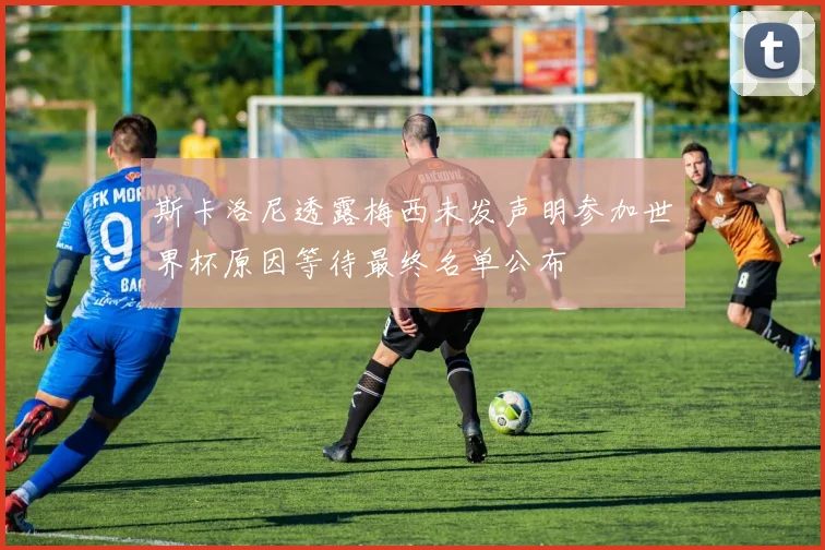斯卡洛尼透露梅西未发声明参加世界杯原因等待最终名单公布