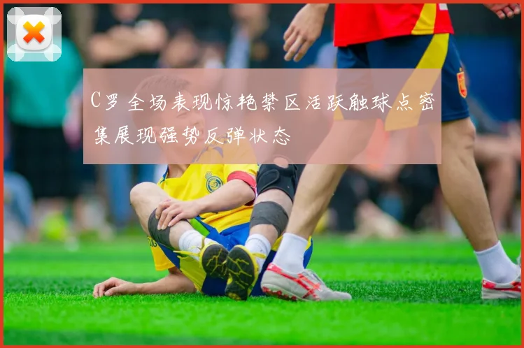 C罗全场表现惊艳禁区活跃触球点密集展现强势反弹状态