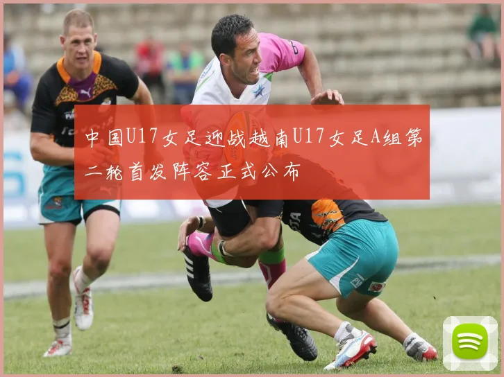 中国U17女足迎战越南U17女足A组第二轮首发阵容正式公布