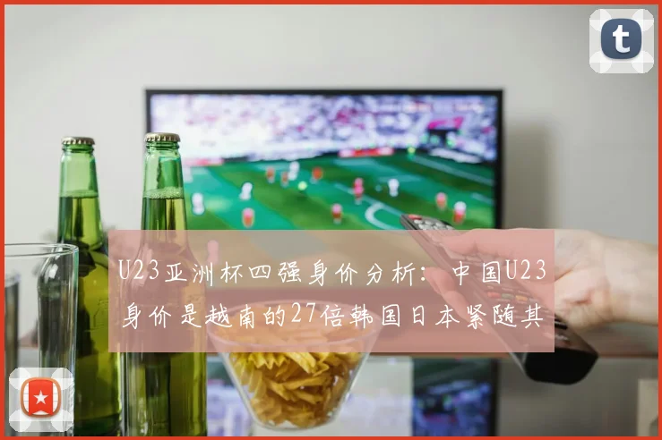 U23亚洲杯四强身价分析：中国U23身价是越南的27倍韩国日本紧随其后