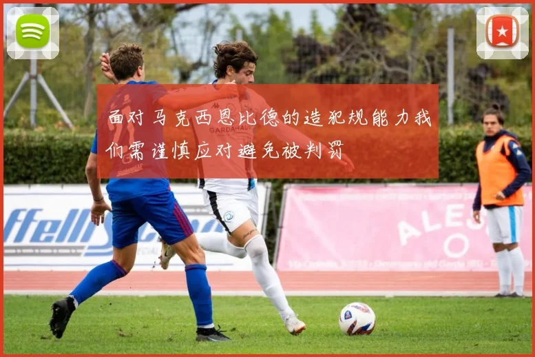 面对马克西恩比德的造犯规能力我们需谨慎应对避免被判罚