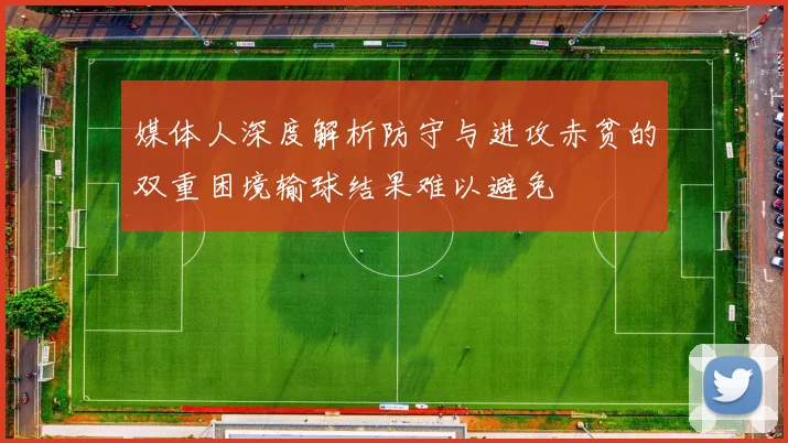 媒体人深度解析防守与进攻赤贫的双重困境输球结果难以避免