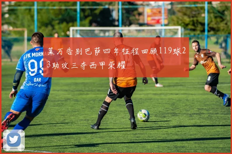 莱万告别巴萨四年征程回顾119球23助攻三夺西甲荣耀