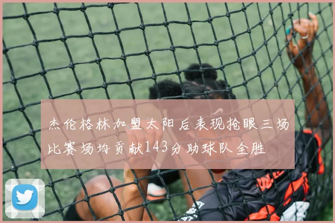 杰伦格林加盟太阳后表现抢眼三场比赛场均贡献143分助球队全胜