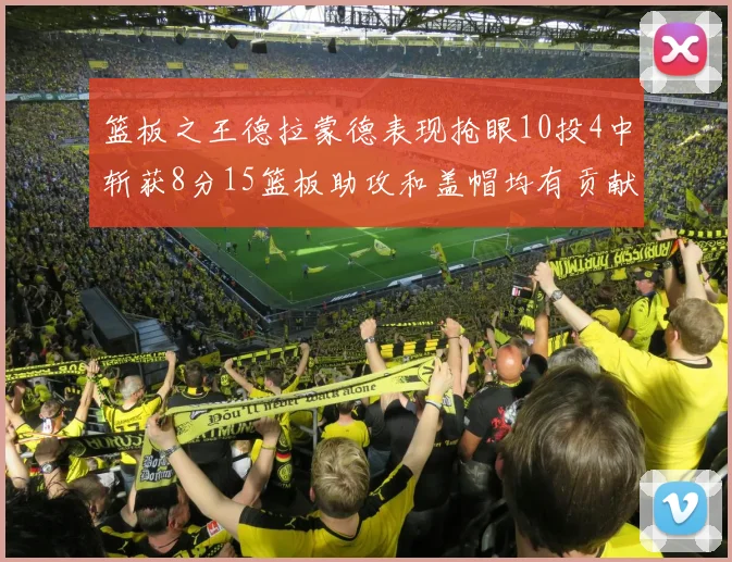 篮板之王德拉蒙德表现抢眼10投4中斩获8分15篮板助攻和盖帽均有贡献