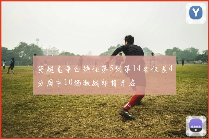英超竞争白热化第5到第14名仅差4分周中10场激战即将开启