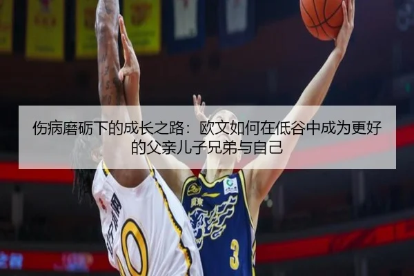 伤病磨砺下的成长之路:欧文如何在低谷中成为更好的父亲儿子兄弟与自己
